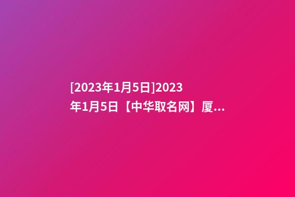 [2023年1月5日]2023年1月5日【中华取名网】厦门XXX工贸有限公司签约-第1张-公司起名-玄机派